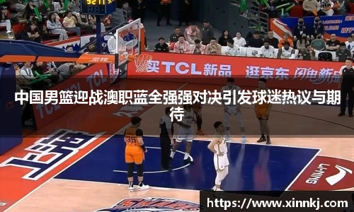 中国男篮迎战澳职蓝全强强对决引发球迷热议与期待
