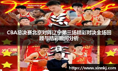 CBA总决赛北京对阵辽宁第三场精彩对决全场回顾与精彩瞬间分析